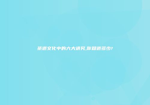 茶道文化中的六大讲究,你知道多少?