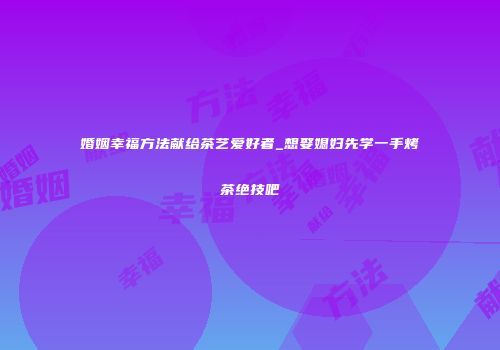 婚姻幸福方法献给茶艺爱好者_想娶媳妇先学一手烤茶绝技吧
