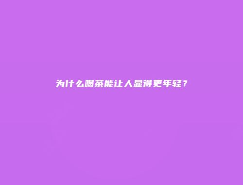 为什么喝茶能让人显得更年轻？