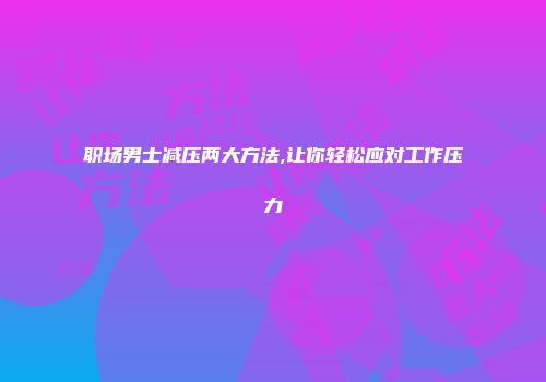 职场男士减压两大方法,让你轻松应对工作压力