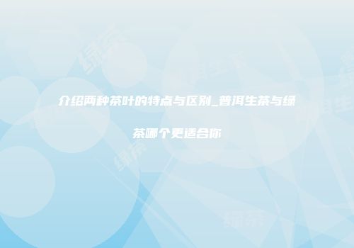 介绍两种茶叶的特点与区别_普洱生茶与绿茶哪个更适合你