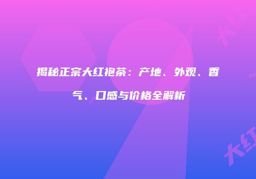 揭秘正宗大红袍茶：产地、外观、香气、口感与价格全解析