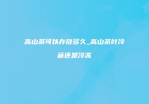 高山茶可以存放多久_高山茶叶冷藏还是冷冻