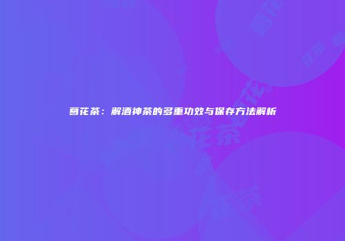 葛花茶：解酒神茶的多重功效与保存方法解析