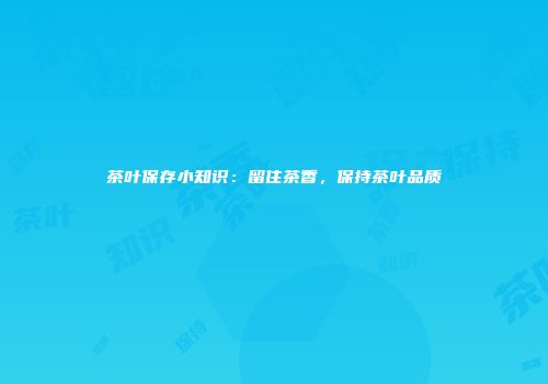 茶叶保存小知识：留住茶香，保持茶叶品质