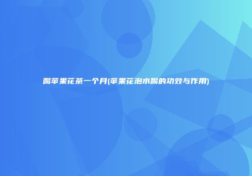 喝苹果花茶一个月(苹果花泡水喝的功效与作用)