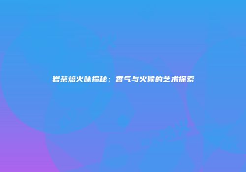 岩茶焙火味揭秘：香气与火候的艺术探索