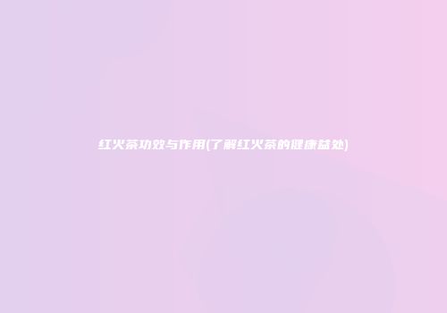 红火茶功效与作用(了解红火茶的健康益处)