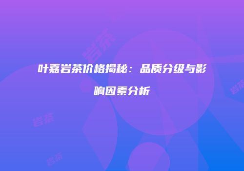 叶嘉岩茶价格揭秘：品质分级与影响因素分析