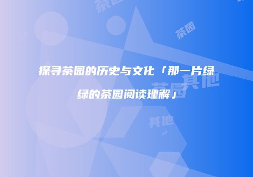 探寻茶园的历史与文化「那一片绿绿的茶园阅读理解」