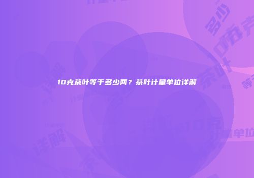 10克茶叶等于多少两？茶叶计量单位详解