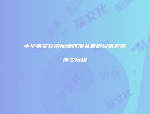 中华茶文化的酝酿时期从茶树到茶道的演变历程