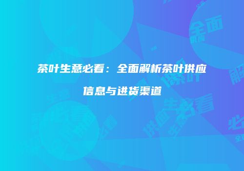 茶叶生意必看：全面解析茶叶供应信息与进货渠道