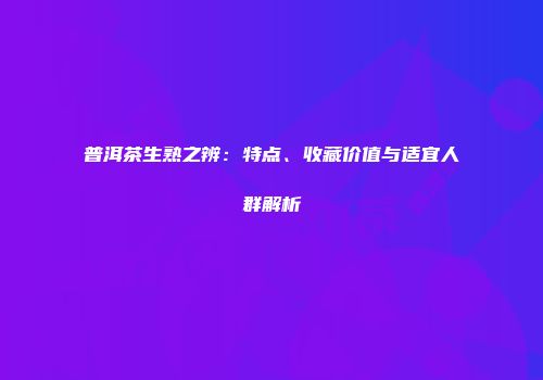 普洱茶生熟之辨：特点、收藏价值与适宜人群解析
