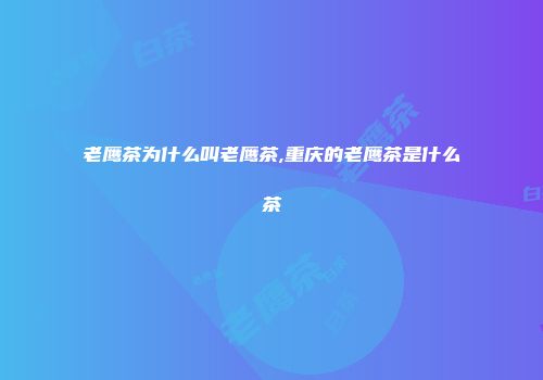 老鹰茶为什么叫老鹰茶,重庆的老鹰茶是什么茶