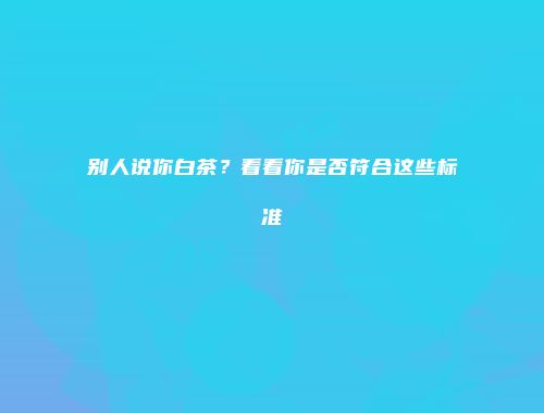 别人说你白茶？看看你是否符合这些标准