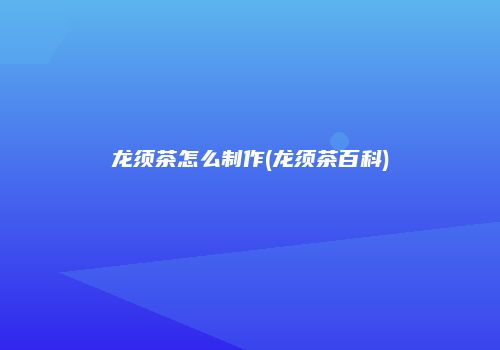 龙须茶怎么制作(龙须茶百科)