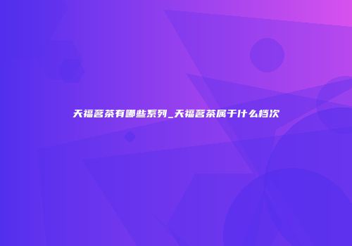 天福茗茶有哪些系列_天福茗茶属于什么档次
