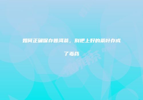 如何正确保存普洱茶，别把上好的茶叶存成了毒药