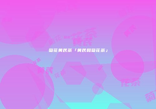 菊花黄芪茶「黄芪和菊花茶」