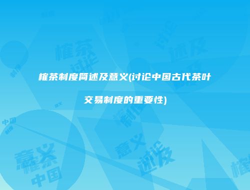 榷茶制度简述及意义(讨论中国古代茶叶交易制度的重要性)