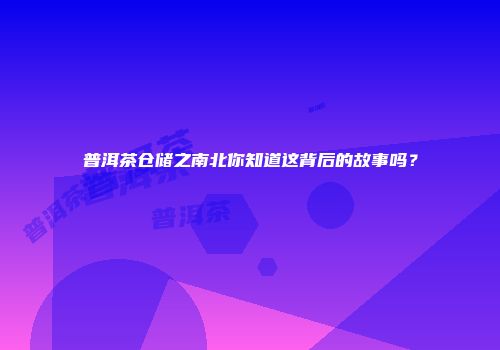 普洱茶仓储之南北你知道这背后的故事吗？