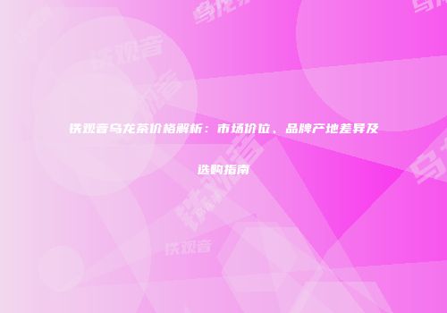 铁观音乌龙茶价格解析：市场价位、品牌产地差异及选购指南
