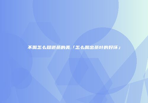 不喝怎么知道茶的美「怎么喝出茶叶的好坏」