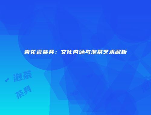 青花瓷茶具：文化内涵与泡茶艺术解析