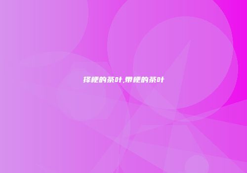 择梗的茶叶,带梗的茶叶