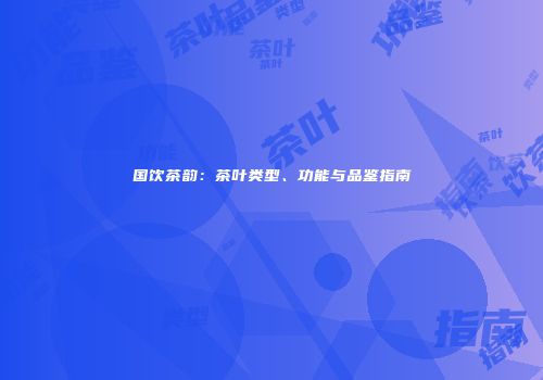 国饮茶韵：茶叶类型、功能与品鉴指南