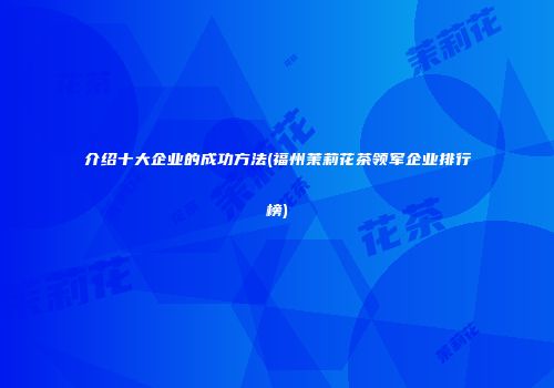 介绍十大企业的成功方法(福州茉莉花茶领军企业排行榜)
