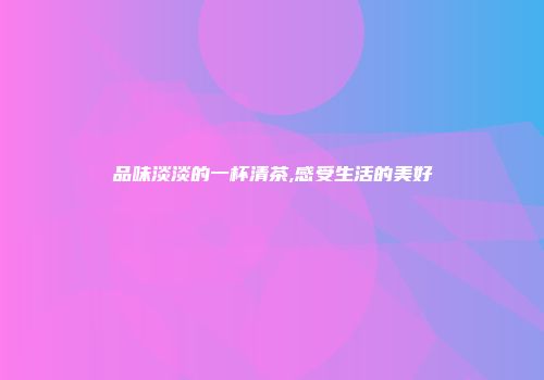 品味淡淡的一杯清茶,感受生活的美好