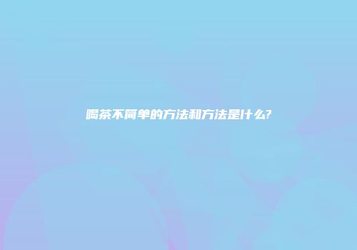 喝茶不简单的方法和方法是什么?