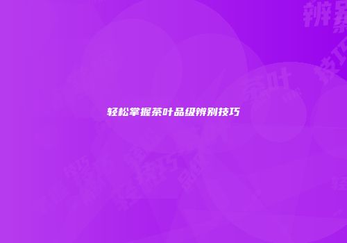 轻松掌握茶叶品级辨别技巧