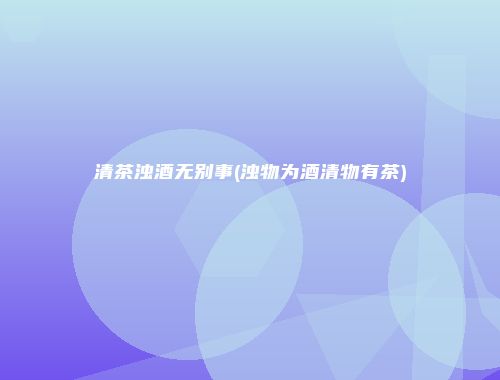 清茶浊酒无别事(浊物为酒清物有茶)