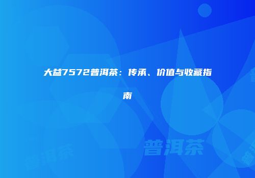 大益7572普洱茶：传承、价值与收藏指南