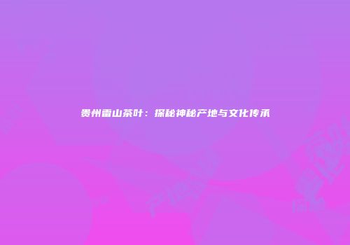 贵州雷山茶叶：探秘神秘产地与文化传承
