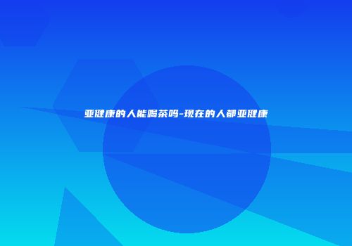 亚健康的人能喝茶吗-现在的人都亚健康