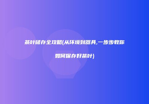 茶叶储存全攻略(从环境到器具,一步步教你如何保存好茶叶)