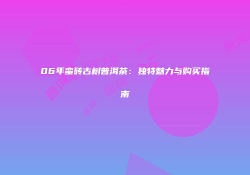 06年蛮砖古树普洱茶：独特魅力与购买指南
