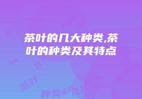 茶叶的几大种类,茶叶的种类及其特点