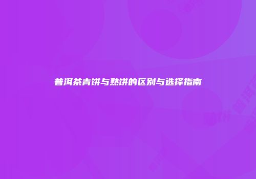 普洱茶青饼与熟饼的区别与选择指南