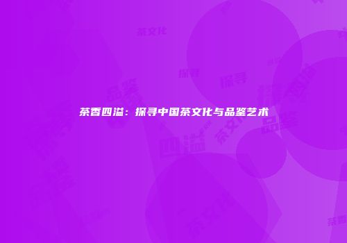 茶香四溢：探寻中国茶文化与品鉴艺术