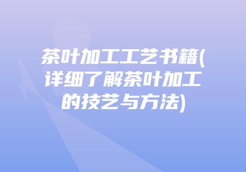 茶叶加工工艺书籍(详细了解茶叶加工的技艺与方法)