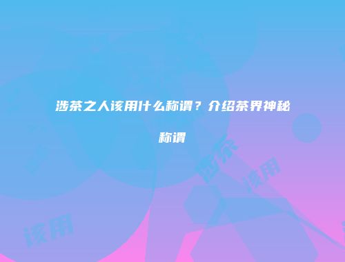 涉茶之人该用什么称谓？介绍茶界神秘称谓