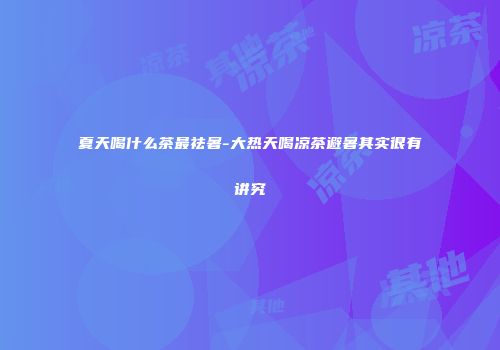夏天喝什么茶最祛暑-大热天喝凉茶避暑其实很有讲究