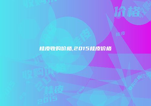 桂皮收购价格,2015桂皮价格