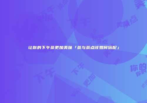 让你的下午茶更加美味「茶与茶点该如何搭配」