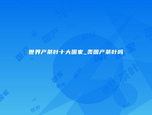 世界产茶叶十大国家_美国产茶叶吗